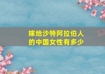 嫁给沙特阿拉伯人的中国女性有多少