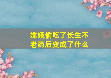 嫦娥偷吃了长生不老药后变成了什么