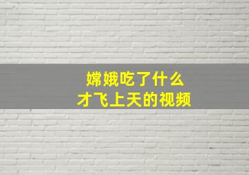 嫦娥吃了什么才飞上天的视频