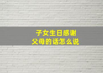 子女生日感谢父母的话怎么说