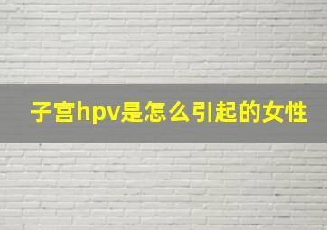 子宫hpv是怎么引起的女性