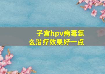 子宫hpv病毒怎么治疗效果好一点