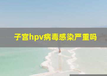 子宫hpv病毒感染严重吗