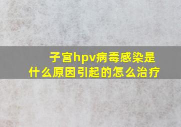 子宫hpv病毒感染是什么原因引起的怎么治疗