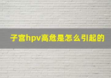 子宫hpv高危是怎么引起的