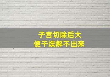 子宫切除后大便干燥解不出来