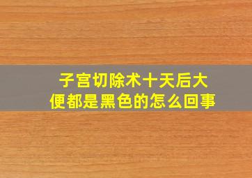 子宫切除术十天后大便都是黑色的怎么回事