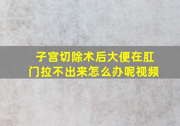 子宫切除术后大便在肛门拉不出来怎么办呢视频