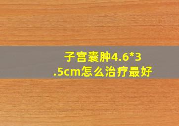 子宫囊肿4.6*3.5cm怎么治疗最好