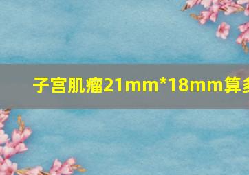 子宫肌瘤21mm*18mm算多大