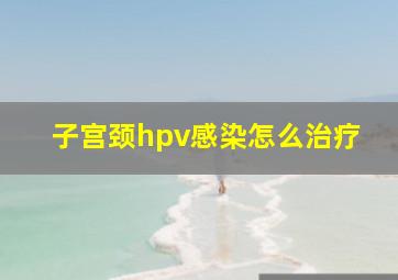 子宫颈hpv感染怎么治疗