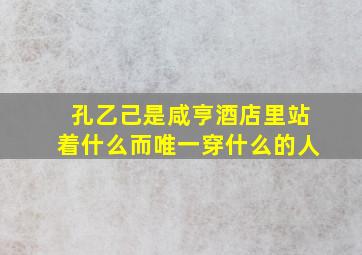 孔乙己是咸亨酒店里站着什么而唯一穿什么的人