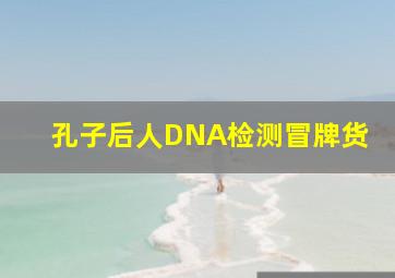 孔子后人DNA检测冒牌货