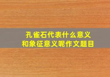 孔雀石代表什么意义和象征意义呢作文题目