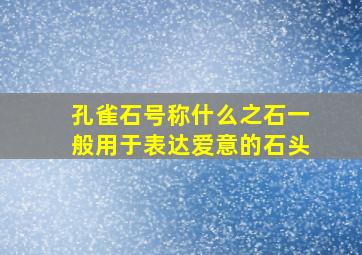 孔雀石号称什么之石一般用于表达爱意的石头