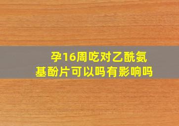 孕16周吃对乙酰氨基酚片可以吗有影响吗