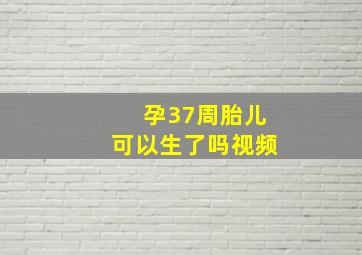 孕37周胎儿可以生了吗视频