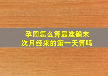 孕周怎么算最准确末次月经来的第一天算吗