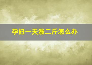 孕妇一天涨二斤怎么办