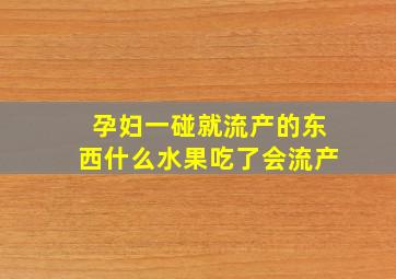 孕妇一碰就流产的东西什么水果吃了会流产