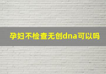 孕妇不检查无创dna可以吗