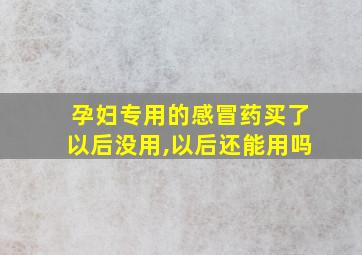 孕妇专用的感冒药买了以后没用,以后还能用吗