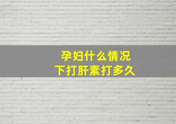 孕妇什么情况下打肝素打多久