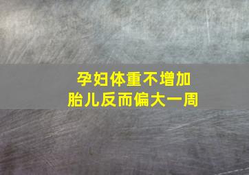 孕妇体重不增加胎儿反而偏大一周