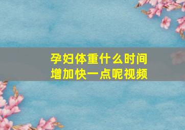 孕妇体重什么时间增加快一点呢视频