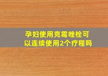 孕妇使用克霉唑栓可以连续使用2个疗程吗