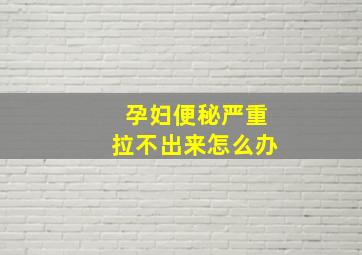 孕妇便秘严重拉不出来怎么办