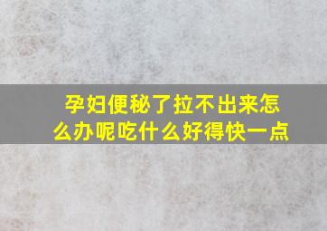 孕妇便秘了拉不出来怎么办呢吃什么好得快一点