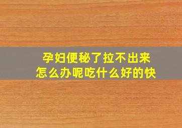 孕妇便秘了拉不出来怎么办呢吃什么好的快