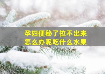 孕妇便秘了拉不出来怎么办呢吃什么水果