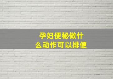 孕妇便秘做什么动作可以排便