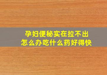 孕妇便秘实在拉不出怎么办吃什么药好得快