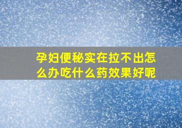 孕妇便秘实在拉不出怎么办吃什么药效果好呢