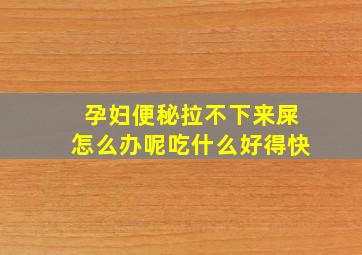 孕妇便秘拉不下来屎怎么办呢吃什么好得快