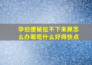 孕妇便秘拉不下来屎怎么办呢吃什么好得快点