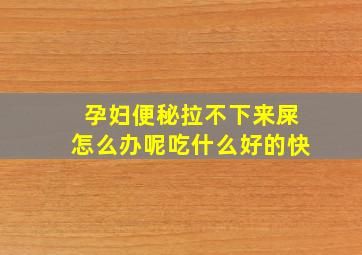 孕妇便秘拉不下来屎怎么办呢吃什么好的快