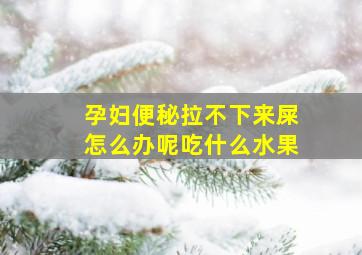 孕妇便秘拉不下来屎怎么办呢吃什么水果