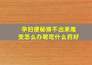 孕妇便秘排不出来难受怎么办呢吃什么药好