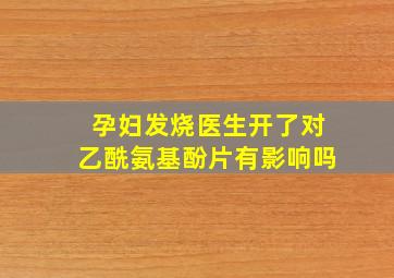 孕妇发烧医生开了对乙酰氨基酚片有影响吗