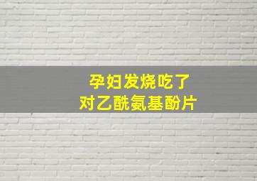 孕妇发烧吃了对乙酰氨基酚片