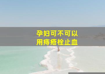 孕妇可不可以用痔疮栓止血