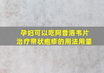 孕妇可以吃阿昔洛韦片治疗带状疱疹的用法用量