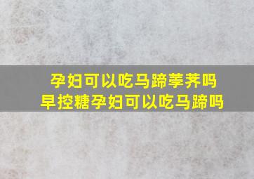 孕妇可以吃马蹄荸荠吗早控糖孕妇可以吃马蹄吗