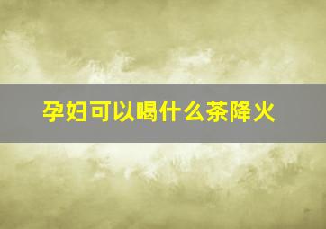 孕妇可以喝什么茶降火