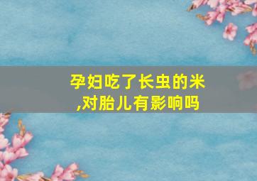 孕妇吃了长虫的米,对胎儿有影响吗