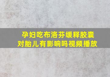 孕妇吃布洛芬缓释胶囊对胎儿有影响吗视频播放